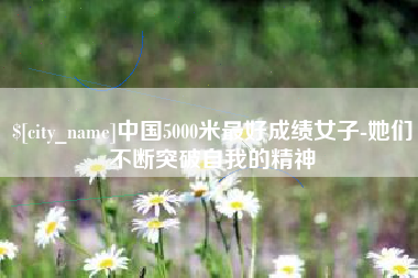 孝感中国5000米最好成绩女子-她们不断突破自我的精神
