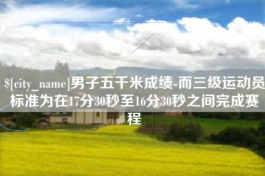 孝感男子五千米成绩-而三级运动员标准为在17分30秒至16分30秒之间完成赛程
