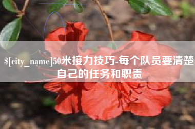 孝感50米接力技巧-每个队员要清楚自己的任务和职责