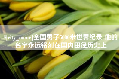 孝感全国男子5000米世界纪录-他的名字永远铭刻在国内田径历史上