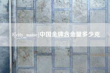孝感中国金牌含金量多少克
