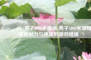 孝感男子5000米成绩-男子5000米项目一直是耐力与速度的激烈碰撞
