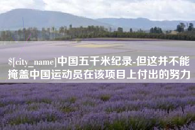 孝感中国五千米纪录-但这并不能掩盖中国运动员在该项目上付出的努力
