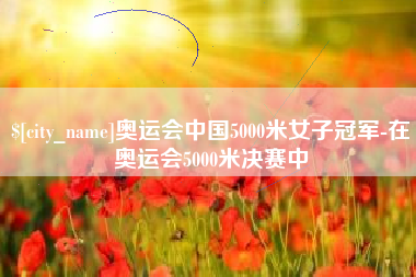 孝感奥运会中国5000米女子冠军-在奥运会5000米决赛中