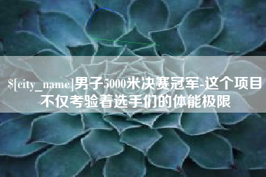 孝感男子5000米决赛冠军-这个项目不仅考验着选手们的体能极限