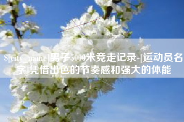 孝感男子5000米竞走记录-[运动员名字]凭借出色的节奏感和强大的体能