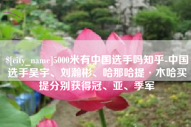 孝感5000米有中国选手吗知乎-中国选手吴宇、刘瀚彬、哈那哈提·木哈买提分别获得冠、亚、季军