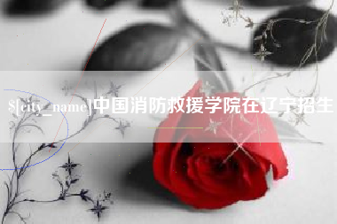孝感中国消防救援学院在辽宁招生