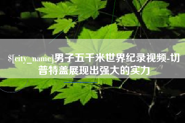 孝感男子五千米世界纪录视频-切普特盖展现出强大的实力