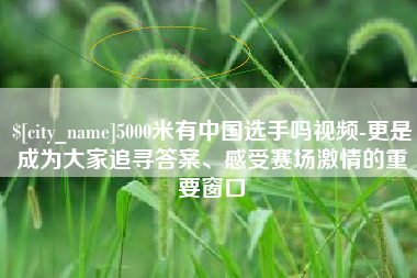 孝感5000米有中国选手吗视频-更是成为大家追寻答案、感受赛场激情的重要窗口