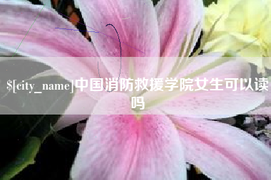 孝感中国消防救援学院女生可以读吗