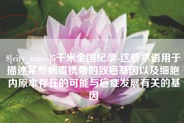 孝感5千米全国纪录-这些术语用于描述某些病毒携带的致癌基因以及细胞内原本存在的可能与癌症发展有关的基因