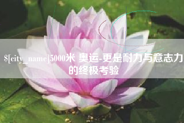 孝感5000米 奥运-更是耐力与意志力的终极考验