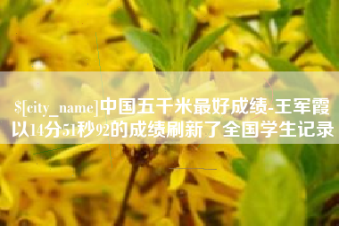 孝感中国五千米最好成绩-王军霞以14分51秒92的成绩刷新了全国学生记录