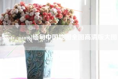 孝感缅甸中国地图全图高清版大图
