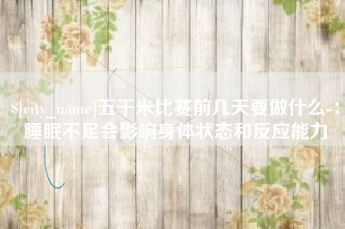 孝感五千米比赛前几天要做什么-：睡眠不足会影响身体状态和反应能力
