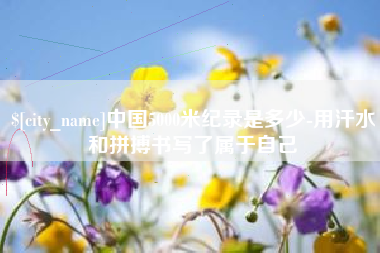 孝感中国5000米纪录是多少-用汗水和拼搏书写了属于自己