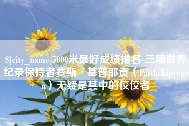 孝感5000米最好成绩排名-三项世界纪录保持者费斯·基普耶贡（Faith Kipyegon）无疑是其中的佼佼者
