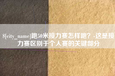 孝感跑50米接力赛怎样跑？-这是接力赛区别于个人赛的关键部分