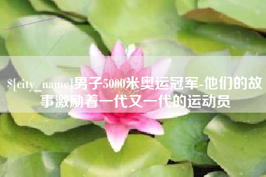 孝感男子5000米奥运冠军-他们的故事激励着一代又一代的运动员
