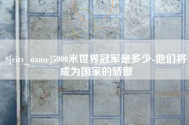 孝感5000米世界冠军是多少-他们将成为国家的骄傲
