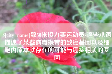 孝感致50米接力赛运动员-这些术语描述了某些病毒携带的致癌基因以及细胞内原本就存在的可能与癌症相关的基因