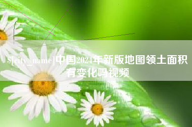 孝感中国2024年新版地图领土面积有变化吗视频