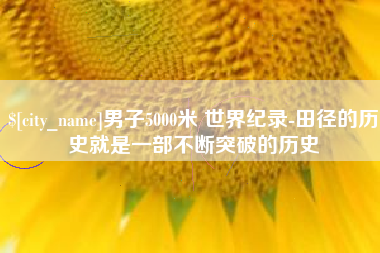 孝感男子5000米 世界纪录-田径的历史就是一部不断突破的历史