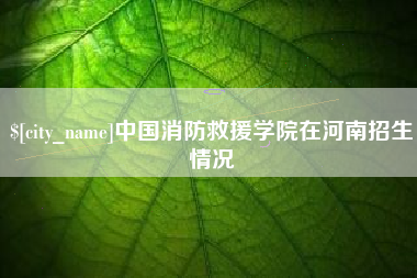 孝感中国消防救援学院在河南招生情况