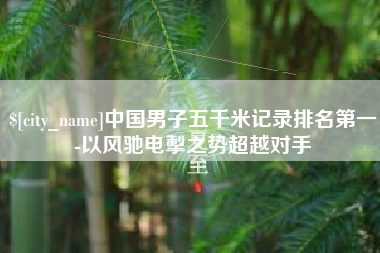 孝感中国男子五千米记录排名第一-以风驰电掣之势超越对手