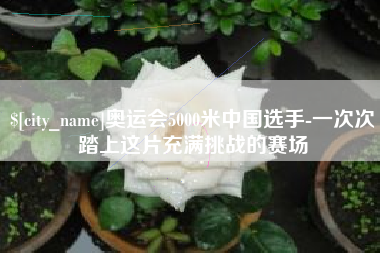 孝感奥运会5000米中国选手-一次次踏上这片充满挑战的赛场
