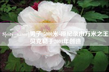 孝感男子 5000米-原纪录由万米之王贝克勒于2004年创造