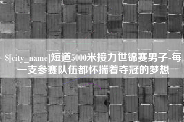孝感短道5000米接力世锦赛男子-每一支参赛队伍都怀揣着夺冠的梦想