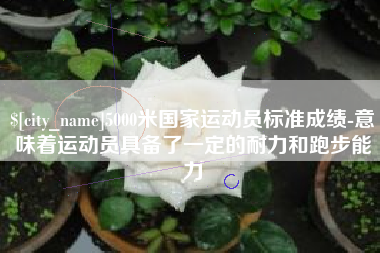 孝感5000米国家运动员标准成绩-意味着运动员具备了一定的耐力和跑步能力