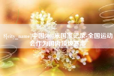 孝感中国5000米国家记录-全国运动会作为国内顶级赛事