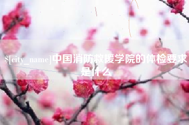 孝感中国消防救援学院的体检要求是什么