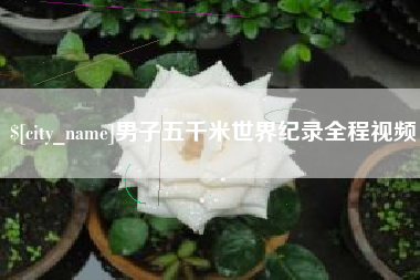 孝感男子五千米世界纪录全程视频