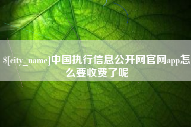 孝感中国执行信息公开网官网app怎么要收费了呢