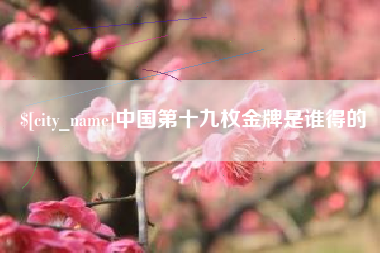 孝感中国第十九枚金牌是谁得的