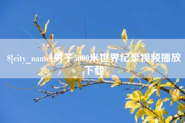 孝感男子5000米世界纪录视频播放下载