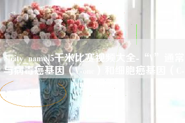 孝感5千米比赛视频大全-“V”通常与病毒癌基因（V-onc）和细胞癌基因（C-onc）相关