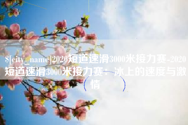 孝感2020短道速滑3000米接力赛-2020短道速滑3000米接力赛：冰上的速度与激情