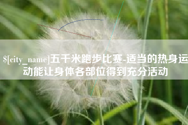 孝感五千米跑步比赛-适当的热身运动能让身体各部位得到充分活动