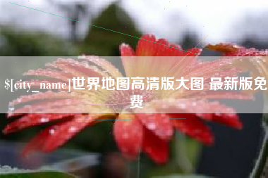 孝感世界地图高清版大图 最新版免费