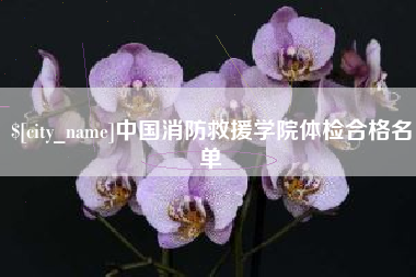 孝感中国消防救援学院体检合格名单