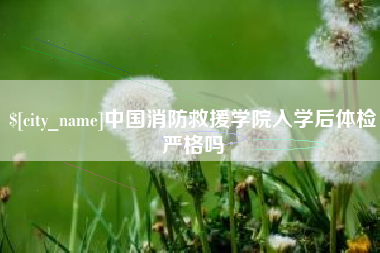 孝感中国消防救援学院入学后体检严格吗