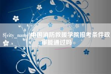 孝感中国消防救援学院报考条件政审能通过吗